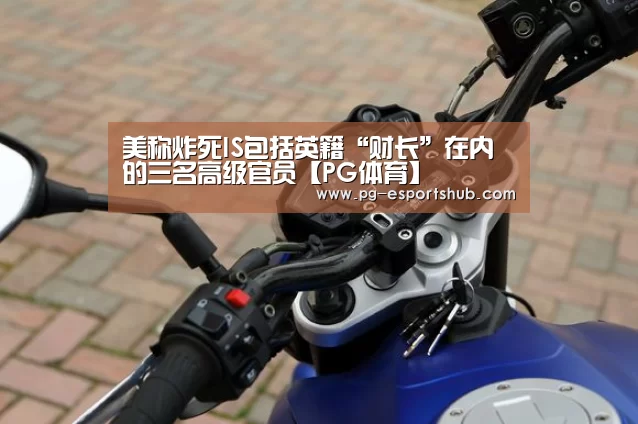 美称炸死IS包括英籍“财长”在内的三名高级官员【PG体育】(图2) PG竞猜