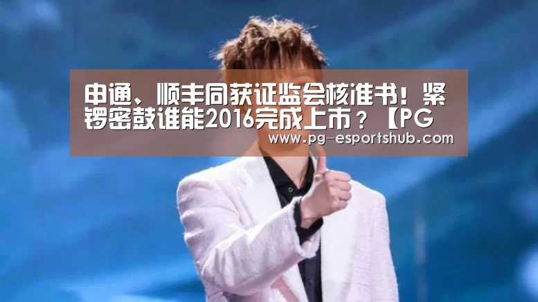 申通、顺丰同获证监会核准书!紧锣密鼓谁能2016完成上市?【PG足球】(图1) PG篮球